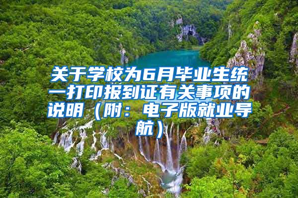 关于学校为6月毕业生统一打印报到证有关事项的说明（附：电子版就业导航）