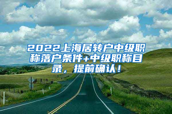 2022上海居转户中级职称落户条件+中级职称目录，提前确认！