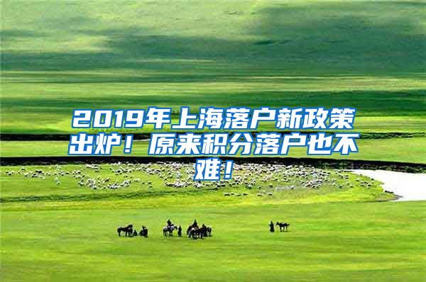 2019年上海落户新政策出炉！原来积分落户也不难！