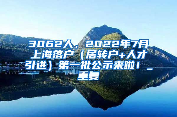 3062人，2022年7月上海落户（居转户+人才引进）第一批公示来啦！_重复