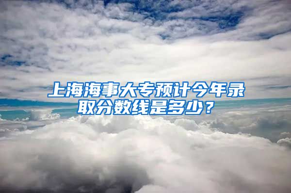 上海海事大专预计今年录取分数线是多少？