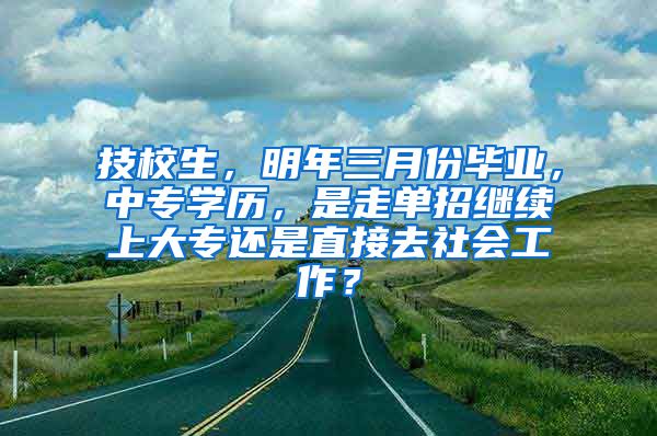 技校生，明年三月份毕业，中专学历，是走单招继续上大专还是直接去社会工作？