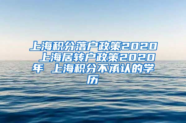 上海积分落户政策2020 上海居转户政策2020年 上海积分不承认的学历