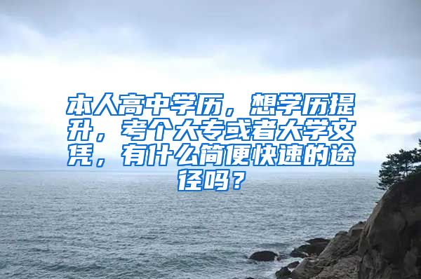 本人高中学历，想学历提升，考个大专或者大学文凭，有什么简便快速的途径吗？