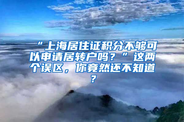 “上海居住证积分不够可以申请居转户吗？”这两个误区，你竟然还不知道？