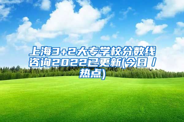 上海3+2大专学校分数线咨询2022已更新(今日／热点)