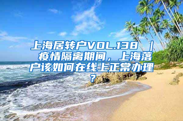 上海居转户VOL.138 ｜ 疫情隔离期间，上海落户该如何在线上正常办理？