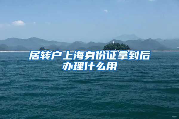 居转户上海身份证拿到后办理什么用