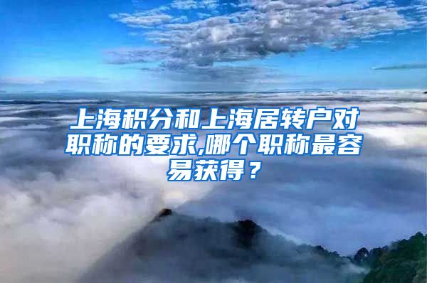 上海积分和上海居转户对职称的要求,哪个职称最容易获得？