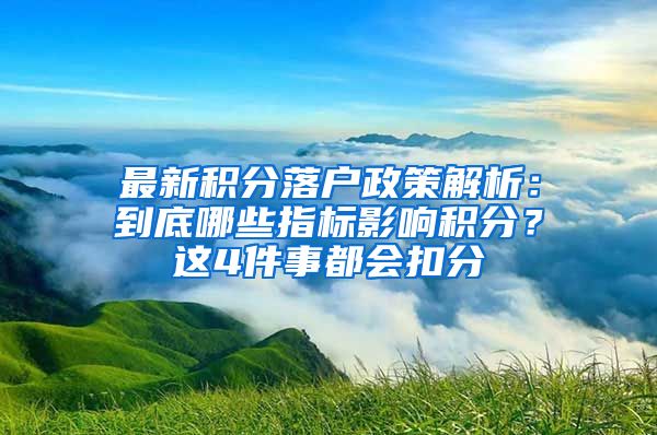 最新积分落户政策解析：到底哪些指标影响积分？这4件事都会扣分