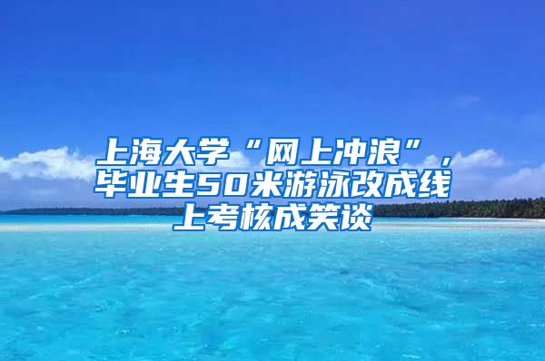 上海大学“网上冲浪”，毕业生50米游泳改成线上考核成笑谈