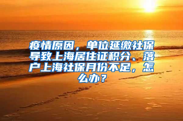 疫情原因，单位延缴社保导致上海居住证积分、落户上海社保月份不足，怎么办？