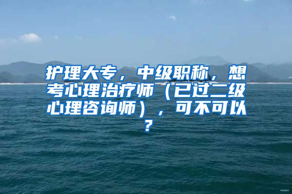 护理大专，中级职称，想考心理治疗师（已过二级心理咨询师），可不可以？