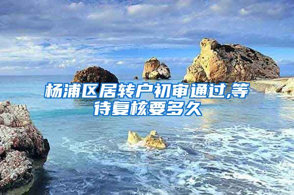 杨浦区居转户初审通过,等待复核要多久