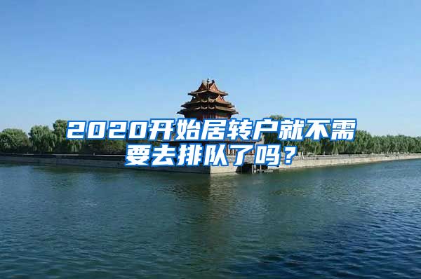 2020开始居转户就不需要去排队了吗？