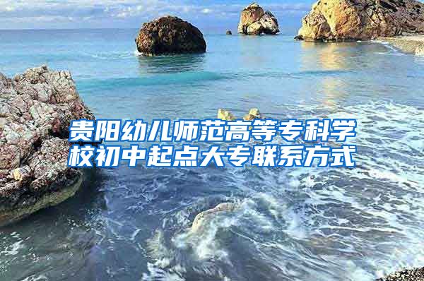 贵阳幼儿师范高等专科学校初中起点大专联系方式