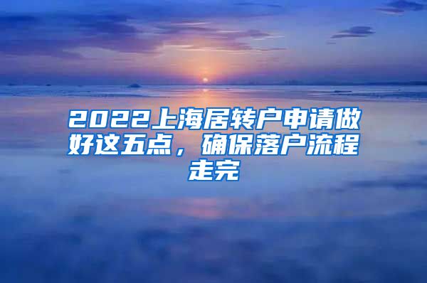 2022上海居转户申请做好这五点，确保落户流程走完