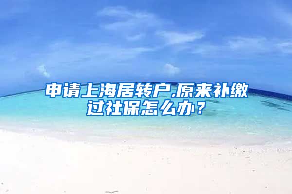 申请上海居转户,原来补缴过社保怎么办？