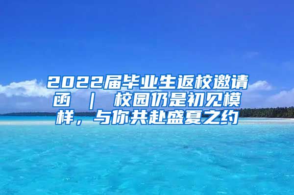 2022届毕业生返校邀请函 ｜ 校园仍是初见模样，与你共赴盛夏之约