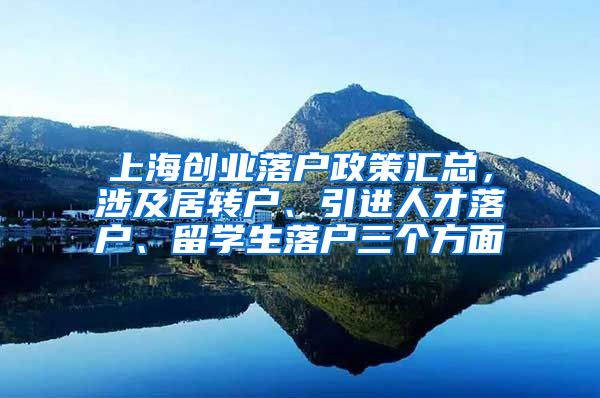 上海创业落户政策汇总，涉及居转户、引进人才落户、留学生落户三个方面