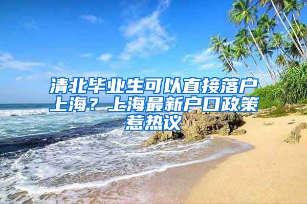 清北毕业生可以直接落户上海？上海最新户口政策惹热议