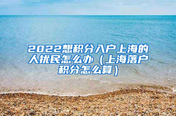 2022想积分入户上海的人扰民怎么办（上海落户积分怎么算）