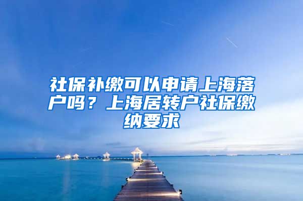 社保补缴可以申请上海落户吗？上海居转户社保缴纳要求