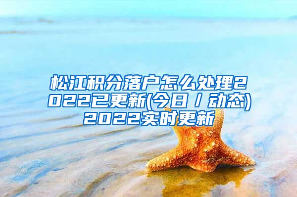 松江积分落户怎么处理2022已更新(今日／动态)2022实时更新