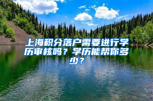 上海积分落户需要进行学历审核吗？学历能帮你多少？