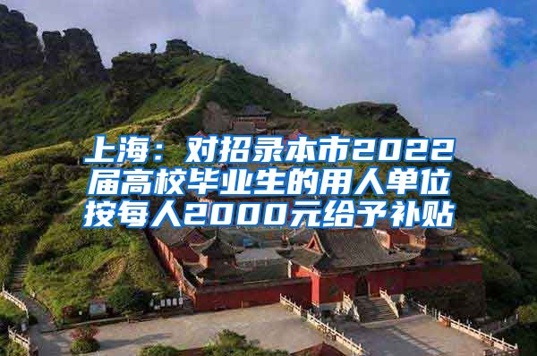 上海：对招录本市2022届高校毕业生的用人单位按每人2000元给予补贴