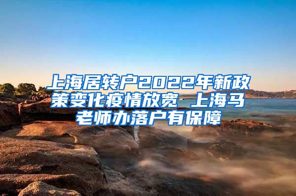 上海居转户2022年新政策变化疫情放宽 上海马老师办落户有保障