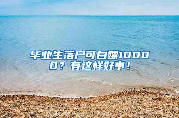 毕业生落户可白嫖10000？有这样好事！