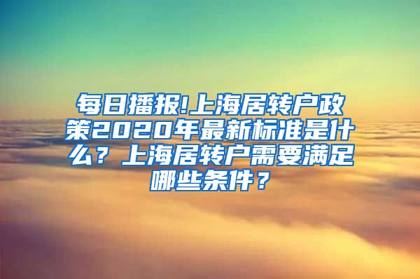 每日播报!上海居转户政策2020年最新标准是什么？上海居转户需要满足哪些条件？