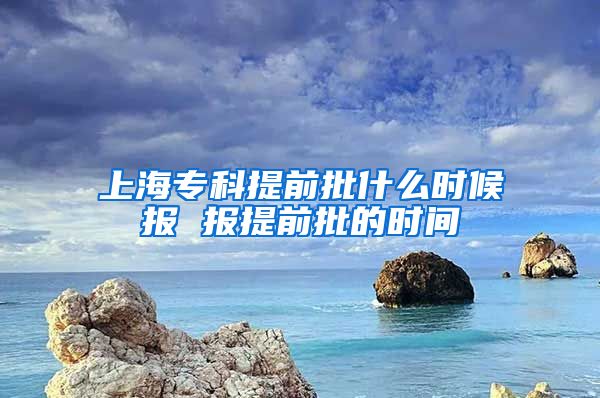 上海专科提前批什么时候报 报提前批的时间