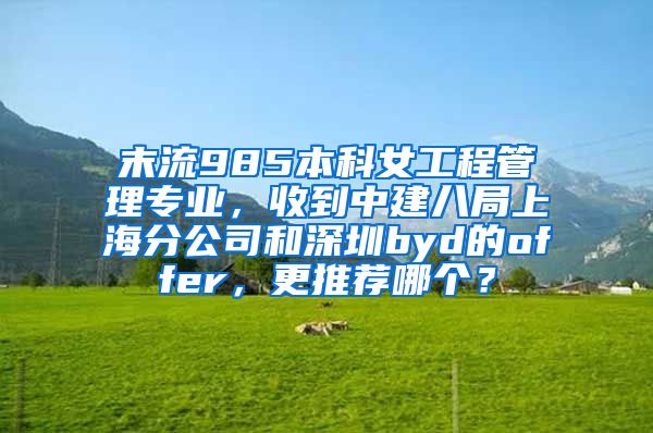 末流985本科女工程管理专业，收到中建八局上海分公司和深圳byd的offer，更推荐哪个？