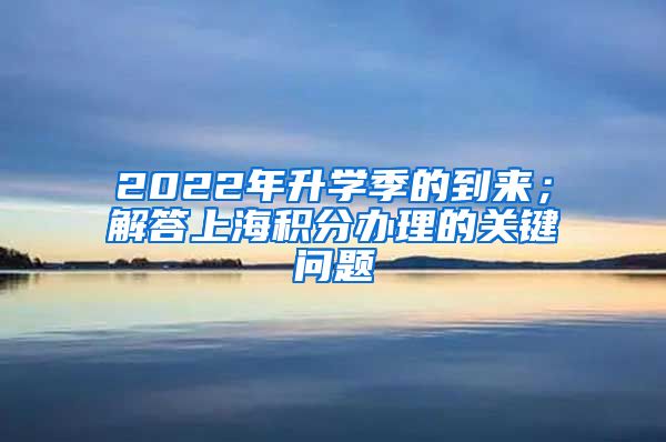 2022年升学季的到来；解答上海积分办理的关键问题