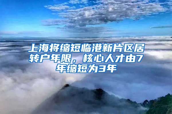 上海将缩短临港新片区居转户年限，核心人才由7年缩短为3年