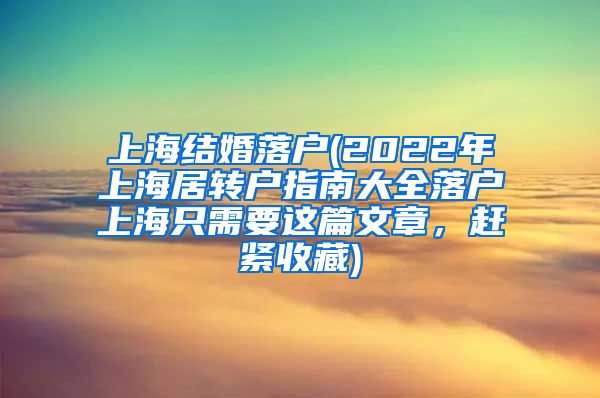 上海结婚落户(2022年上海居转户指南大全落户上海只需要这篇文章，赶紧收藏)