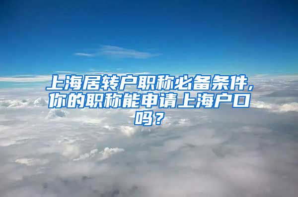 上海居转户职称必备条件,你的职称能申请上海户口吗？