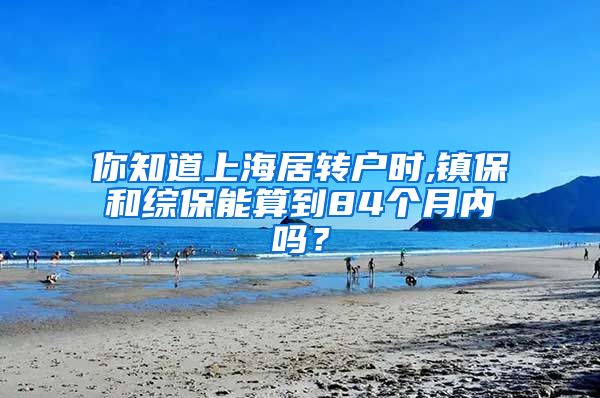 你知道上海居转户时,镇保和综保能算到84个月内吗？