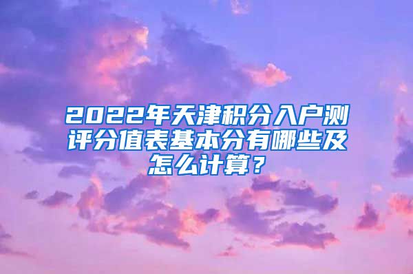 2022年天津积分入户测评分值表基本分有哪些及怎么计算？
