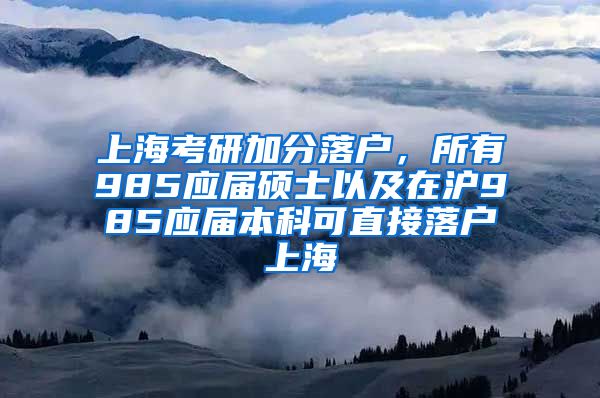 上海考研加分落户，所有985应届硕士以及在沪985应届本科可直接落户上海