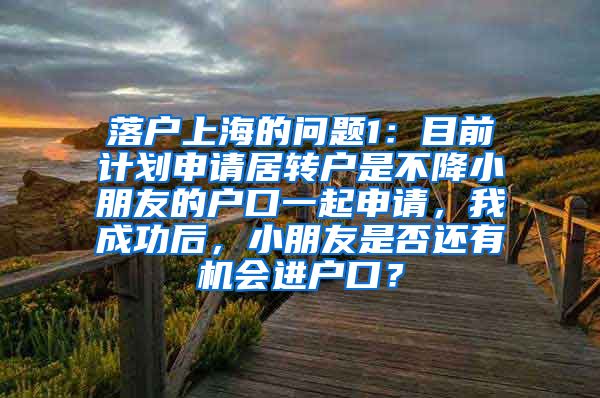 落户上海的问题1：目前计划申请居转户是不降小朋友的户口一起申请，我成功后，小朋友是否还有机会进户口？