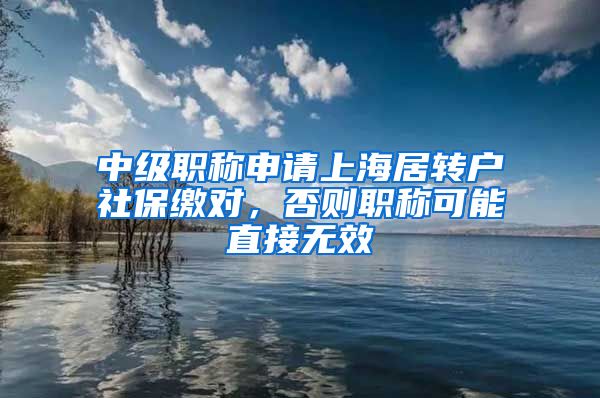 中级职称申请上海居转户社保缴对，否则职称可能直接无效