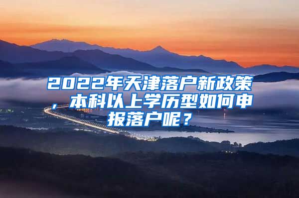2022年天津落户新政策，本科以上学历型如何申报落户呢？