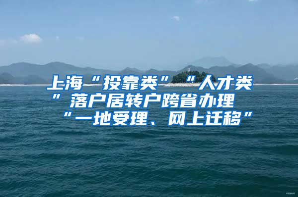 上海“投靠类”“人才类”落户居转户跨省办理“一地受理、网上迁移”