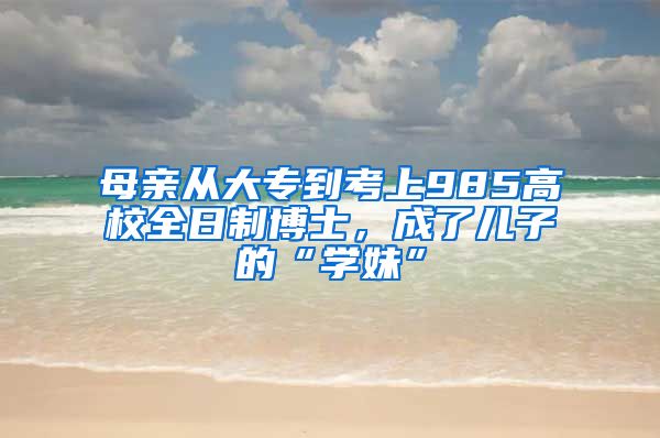 母亲从大专到考上985高校全日制博士，成了儿子的“学妹”