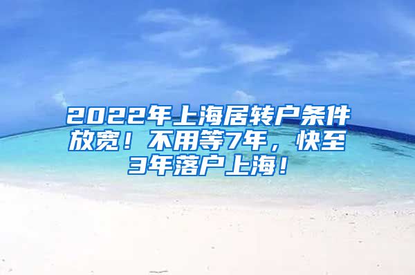 2022年上海居转户条件放宽！不用等7年，快至3年落户上海！