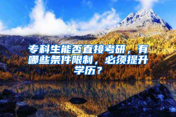 专科生能否直接考研，有哪些条件限制，必须提升学历？