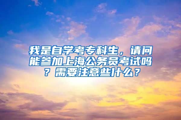 我是自学考专科生，请问能参加上海公务员考试吗？需要注意些什么？